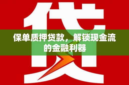 弋阳保单质押贷款，解锁现金流的金融利器
