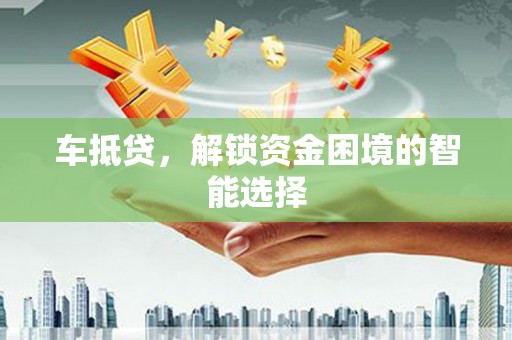 汝阳车抵贷，解锁资金困境的智能选择