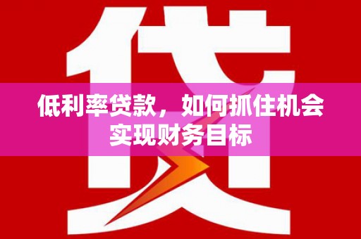 崁顶低利率贷款，如何抓住机会实现财务目标