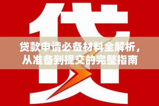 靖州贷款申请必备材料全解析，从准备到提交的完整指南
