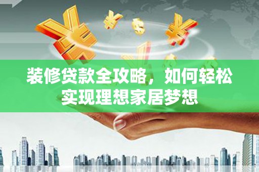 杂多装修贷款全攻略，如何轻松实现理想家居梦想
