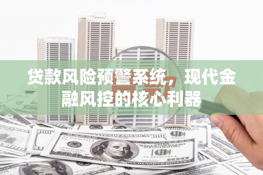安仁贷款风险预警系统,现代金融风控的核心利器 安仁贷款风险预警系统,现代金融风控的核心利器
