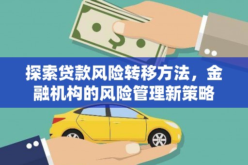 浉河探索贷款风险转移方法，金融机构的风险管理新策略