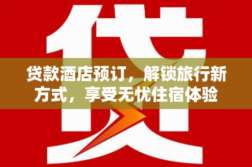 虾峙贷款酒店预订，解锁旅行新方式，享受无忧住宿体验