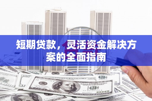 红塔短期贷款，灵活资金解决方案的全面指南