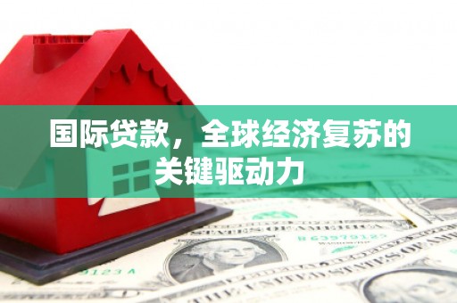疏勒国际贷款，全球经济复苏的关键驱动力