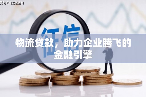邵阳物流贷款，助力企业腾飞的金融引擎