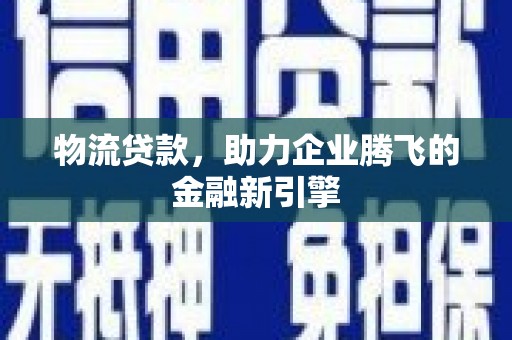 南丹物流贷款，助力企业腾飞的金融新引擎
