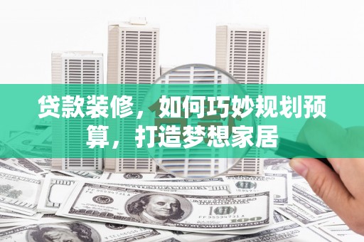 鄂伦春贷款装修，如何巧妙规划预算，打造梦想家居