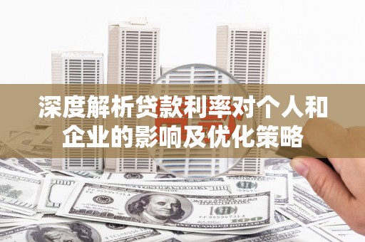 无极深度解析贷款利率对个人和企业的影响及优化策略