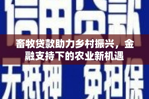 七堵畜牧贷款助力乡村振兴，金融支持下的农业新机遇