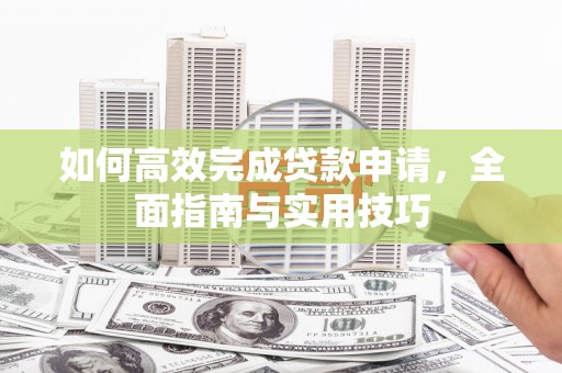 修文如何高效完成贷款申请，全面指南与实用技巧