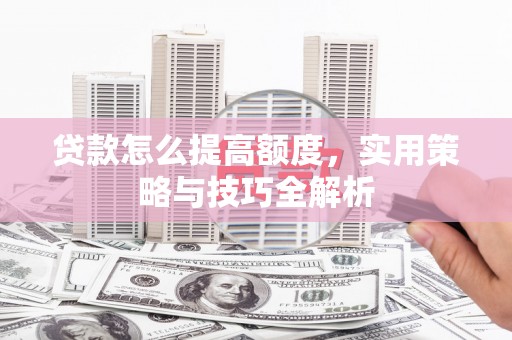 红星贷款怎么提高额度，实用策略与技巧全解析