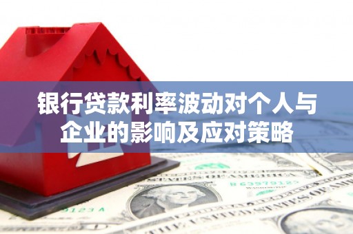 黄平银行贷款利率波动对个人与企业的影响及应对策略