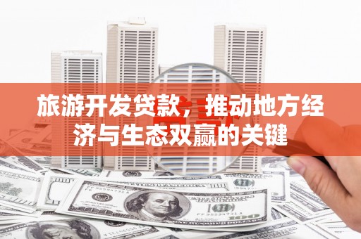 广汉旅游开发贷款，推动地方经济与生态双赢的关键