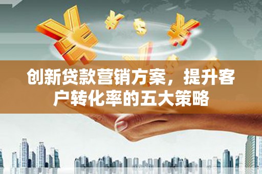 资中创新贷款营销方案，提升客户转化率的五大策略
