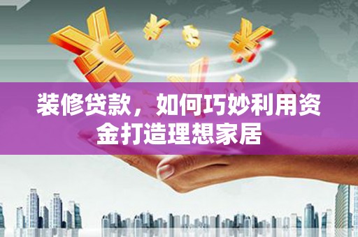 将军装修贷款，如何巧妙利用资金打造理想家居