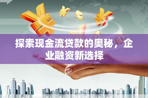 马边探索现金流贷款的奥秘，企业融资新选择