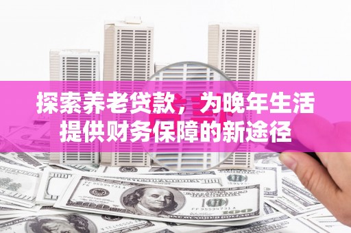 沧县探索养老贷款，为晚年生活提供财务保障的新途径