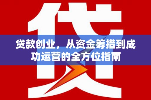 德保贷款创业，从资金筹措到成功运营的全方位指南