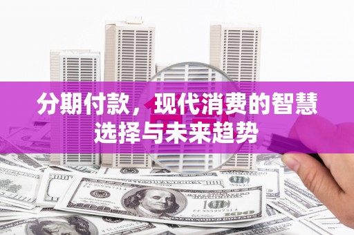 临湘分期付款，现代消费的智慧选择与未来趋势
