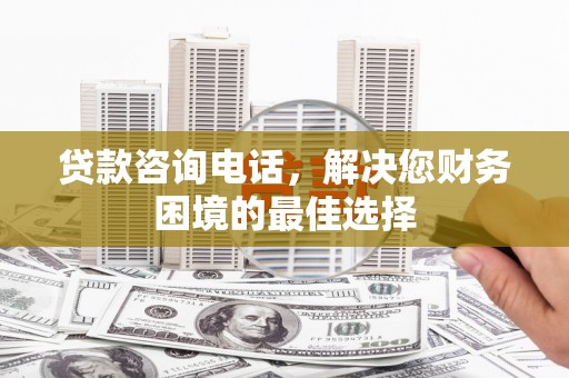 清丰贷款咨询电话，解决您财务困境的最佳选择
