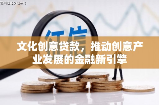 冕宁文化创意贷款，推动创意产业发展的金融新引擎