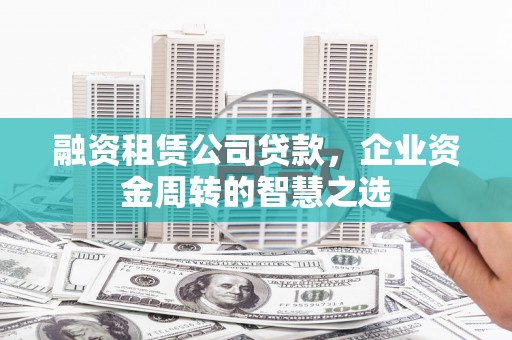 米东融资租赁公司贷款，企业资金周转的智慧之选