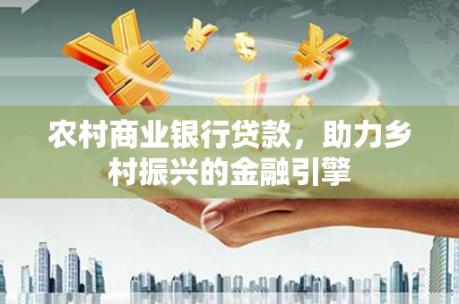 镇远农村商业银行贷款，助力乡村振兴的金融引擎
