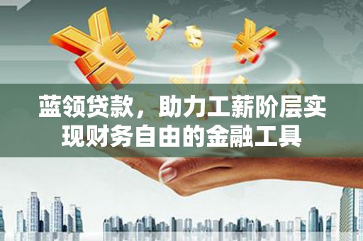 溪湖蓝领贷款，助力工薪阶层实现财务自由的金融工具