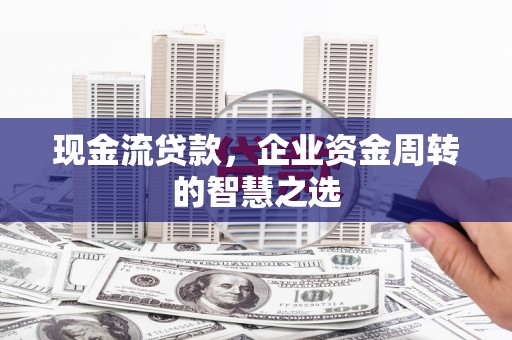 浑源现金流贷款，企业资金周转的智慧之选