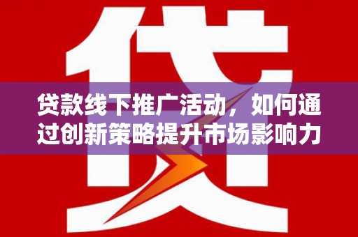 临邑贷款线下推广活动，如何通过创新策略提升市场影响力