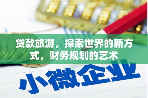攀枝花贷款旅游，探索世界的新方式，财务规划的艺术