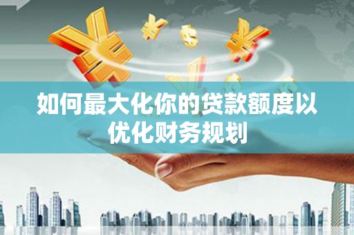 珲春如何最大化你的贷款额度以优化财务规划
