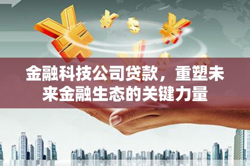 黄江金融科技公司贷款，重塑未来金融生态的关键力量