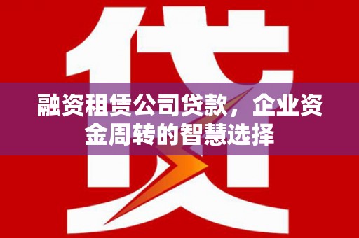 新和融资租赁公司贷款，企业资金周转的智慧选择