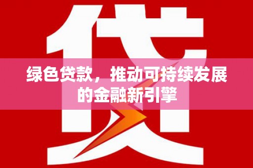 禄劝绿色贷款，推动可持续发展的金融新引擎