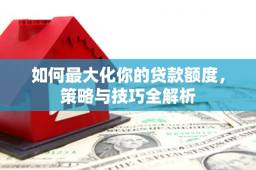 南城如何最大化你的贷款额度，策略与技巧全解析