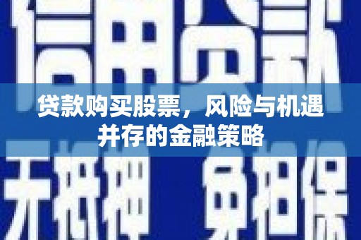 张店贷款购买股票，风险与机遇并存的金融策略