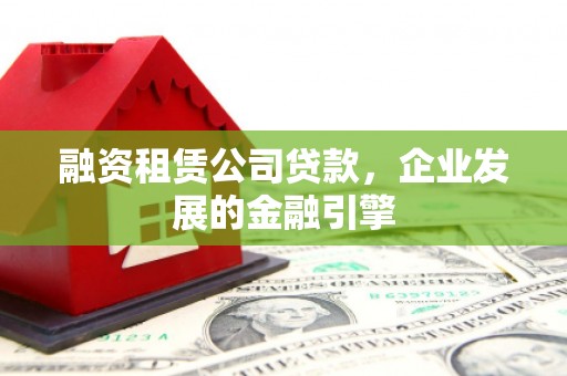 泾阳融资租赁公司贷款，企业发展的金融引擎