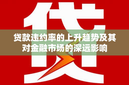 富县贷款违约率的上升趋势及其对金融市场的深远影响
